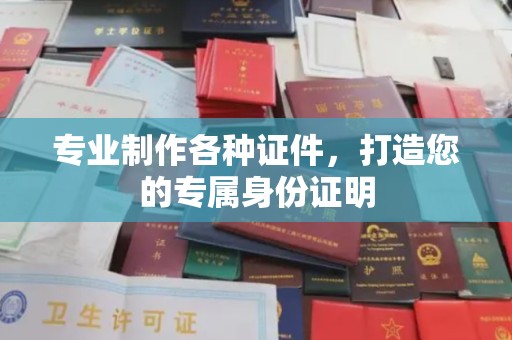 福鼎专业制作各种证件，打造您的专属身份证明